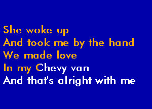 She woke up
And took me by the hand

We made love
In my Chevy van
And fhafs alright with me