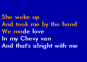 She woke up
And took me by the hand

We made love
In my Chevy van
And fhafs alright with me