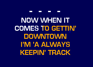 NOW WHEN IT
COMES TO GETI'IN'
DOWNTOWN
I'M 'A ALWAYS

KEEPIM TRACK l