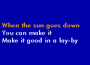 When the sun goes down

You can make it
Make it good in a lay- by