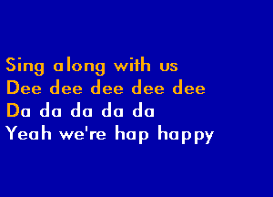 Sing along with us
Dee dee dee dee dee

Do do do do do
Yeah we're hop happy