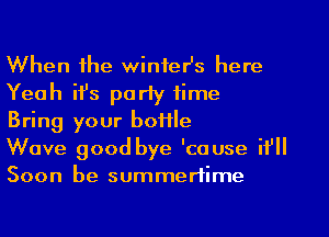 When the winter's here
Yeah ifs party time

Bring your bottle

Wave good bye 'cause it'll
Soon be summertime