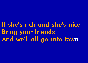 If she's rich and she's nice

Bring your friends
And we'll all go into town