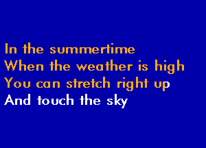 In the summertime
When the weather is high

You can stretch right up
And touch the sky