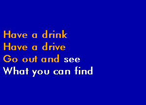 Have 0 drink
Have a drive

00 001 and see
What you can find