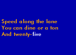 Speed along the lane

You can dine or a ton
And twenty-five