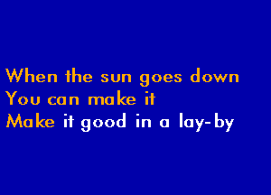 When the sun goes down

You can make it
Make it good in a lay- by