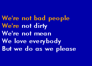 We're not bad people
We're not dirly

We're not mean
We love everybody

But we do as we please