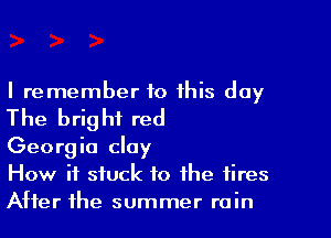 I remember to this day
The bright red

Georgia clay

How it stuck to the tires
After the summer rain