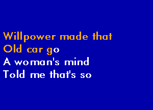 Willpower made that
Old car go

A woman's mind
Told me that's so