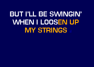 BUT I'LL BE SVVINGIN'
INHEN I LOOSEN UP
MY STRINGS