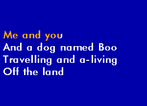 Me and you
And a dog named Boo

Travelling and 0- living

Off the la nd