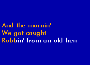 And the mornin'

We got caught
Robbin' from an old hen