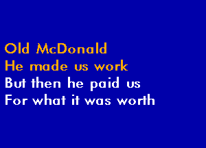 Old McDonald

He made us work

Buf then he paid us
For what if was worth