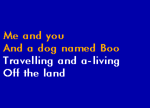 Me and you
And a dog named Boo

Travelling and 0- living

Off the la nd