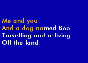 Me and you
And a dog named Boo

Travelling and 0- living

Off the la nd