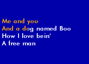 Me and you
And a dog named Boo

How I love bein'
A free man