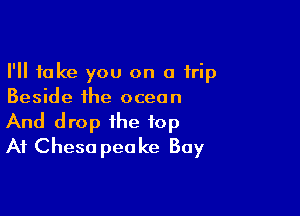 I'll take you on a trip
Beside the ocean

And drop the top
At Cheso peake Bay