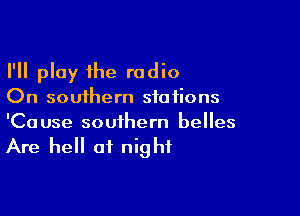 I'll play the radio
On southern stations

'Ca use southern belles

Are hell of night