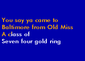 You say ya came 10
Baltimore from Old Miss

A class of
Seven four gold ring