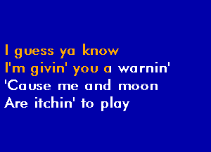 I guess ya know
I'm givin' you a warnin'

'Cause me and moon
Are ifchin' to play