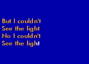 But I could n'f
See the light

No I could n'f
See the light