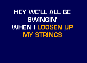 HEY WE'LL ALL BE
SVVINGIM
WHEN I LOOSEN UP

MY STRINGS