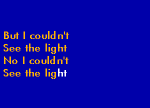 But I could n'f
See the light

No I could n'f
See the light