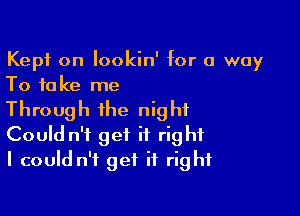 Kept on lookin' for a way
To take me

Through the night
Could n't get it right
I could n't get it right