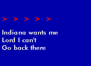 Indiana wants me
Lord I can't

Go back there