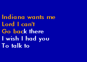 Indiana wonis me
Lord I can't

Go back there

I wish I had you
To talk to