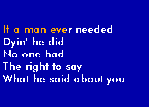 If a man ever needed

Dyin' he did

No one had

The right to say
What he said abouf you