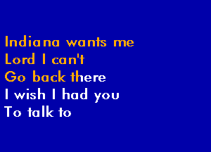 Indiana wonis me
Lord I can't

Go back there

I wish I had you
To talk to