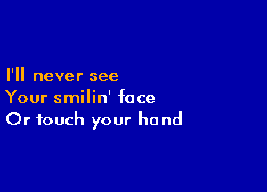 I'll never see

Your smilin' face
Or touch your hand