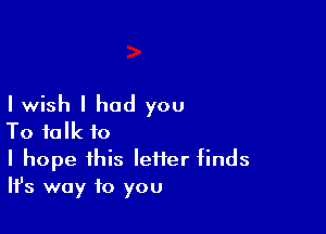 Iwish I had you

To talk to

I hope this lei1er finds
IIJs way to you