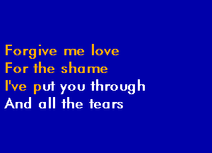 Forgive me love
For the shame

I've p01 you through
And all the fears