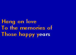 Ha ng on love

To the memories of
Those happy years