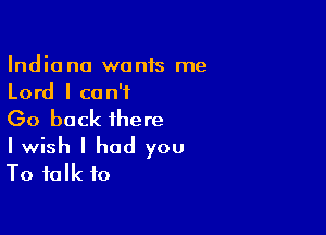 Indiana wonis me
Lord I can't

Go back there

I wish I had you
To talk to