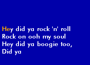 Hey did ya rock 'n' roll

Rock on ooh my soul
Hey did ya boogie 100,
Did ya