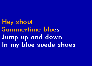 Hey shout
Summertime blues

Jump up and down
In my blue suede shoes