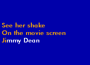 See her shake

On the movie screen
Jimmy Deon