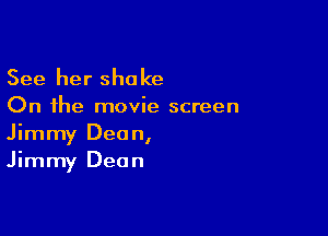 See her shake

On the movie screen

Jimmy Dean,
Jimmy Deon