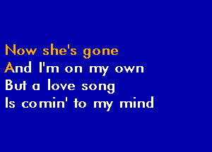 Now she's gone
And I'm on my own

Buf a love song
Is comin' to my mind