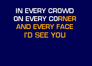 IN EVERY CROWD
0N EVERY CORNER
AND EVERY FACE

I'D SEE YOU

g