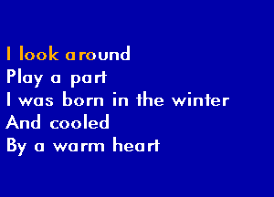 I look around
Play a part

I was born in the winter

And cooled
By a warm heart