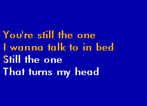 You're still 1he one
Iwanna talk to in bed

Still the one
That turns my head