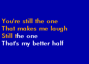 You're still 1he one
That makes me laugh

Still the one
That's my better half