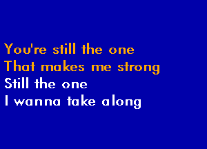 You're still 1he one
That makes me strong

Still the one
I wanna take along