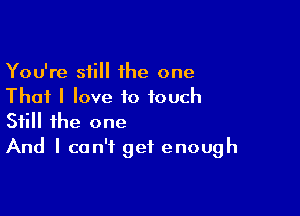 You're still 1he one
That I love to touch

Still the one
And I can't get enough