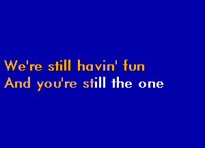 We're still havin' fun

And you're still the one